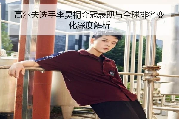 高尔夫选手李昊桐夺冠表现与全球排名变化深度解析