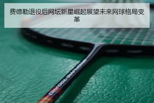 费德勒退役后网坛新星崛起展望未来网球格局变革